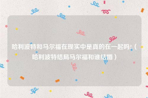 哈利波特和马尔福在现实中是真的在一起吗?（哈利波特结局马尔福和谁结婚）