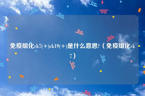 免疫组化ck7(+)ck19(+)是什么意思?（免疫组化ck7）