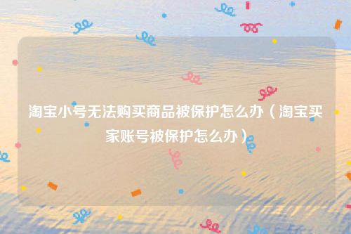 淘宝小号无法购买商品被保护怎么办（淘宝买家账号被保护怎么办）