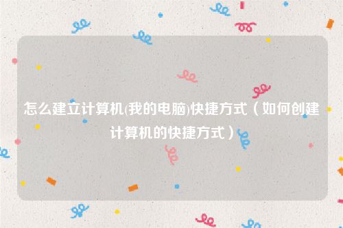 怎么建立计算机(我的电脑)快捷方式（如何创建计算机的快捷方式）
