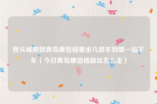 我从城阳到青岛康信楼要坐几路车到哪一站下车（今日青岛康信楼新址怎么走）