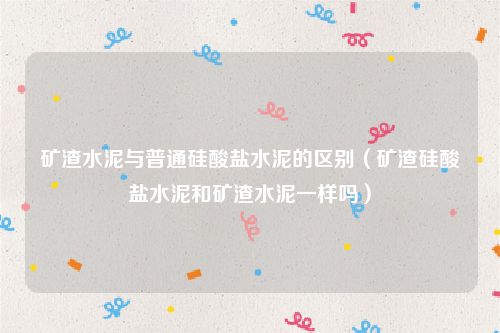 矿渣水泥与普通硅酸盐水泥的区别（矿渣硅酸盐水泥和矿渣水泥一样吗）
