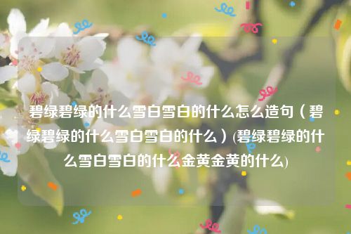 碧绿碧绿的什么雪白雪白的什么怎么造句（碧绿碧绿的什么雪白雪白的什么）(碧绿碧绿的什么雪白雪白的什么金黄金黄的什么)