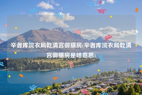 辛者库浣衣局乾清宫御膳房(辛者库浣衣局乾清宫御膳房是啥意思)