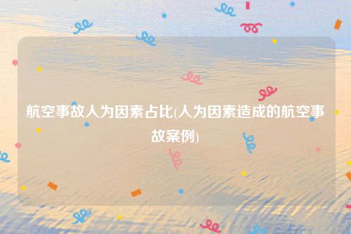 航空事故人为因素占比(人为因素造成的航空事故案例)