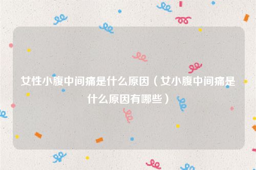 女性小腹中间痛是什么原因（女小腹中间痛是什么原因有哪些）