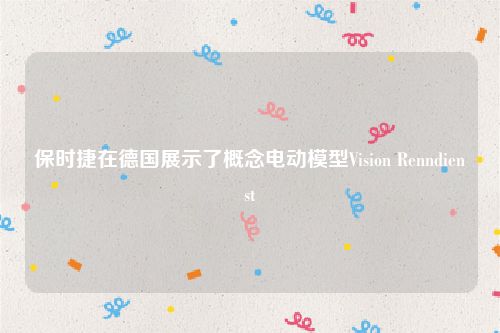 保时捷在德国展示了概念电动模型Vision Renndienst