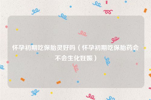怀孕初期吃保胎灵好吗（怀孕初期吃保胎药会不会生化妊娠）