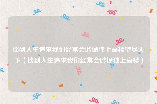 谈到人生追求我们经常会吟诵独上高楼望尽天下（谈到人生追求我们经常会吟诵独上高楼）