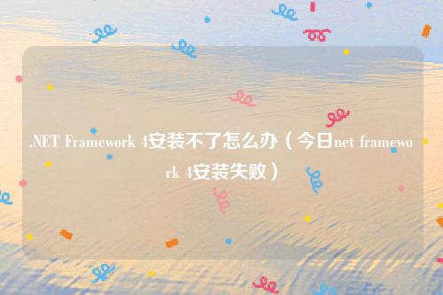 .NET Framework 4安装不了怎么办（今日net framework 4安装失败）