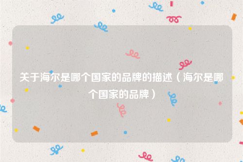 关于海尔是哪个国家的品牌的描述（海尔是哪个国家的品牌）