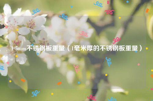 1 5mm不锈钢板重量（1毫米厚的不锈钢板重量）