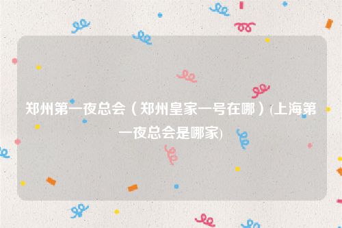 郑州第一夜总会（郑州皇家一号在哪）(上海第一夜总会是哪家)