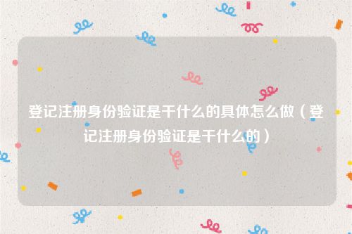 登记注册身份验证是干什么的具体怎么做（登记注册身份验证是干什么的）