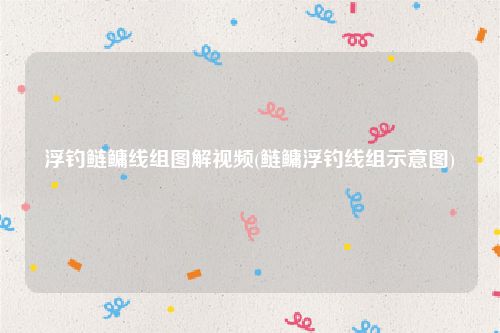 浮钓鲢鳙线组图解视频(鲢鳙浮钓线组示意图)