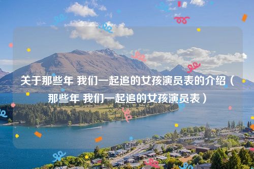 关于那些年 我们一起追的女孩演员表的介绍（那些年 我们一起追的女孩演员表）