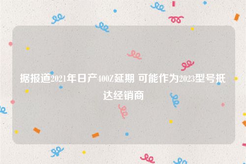 据报道2021年日产400Z延期 可能作为2023型号抵达经销商