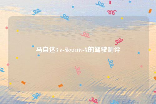 马自达3 e-Skyactiv-X的驾驶测评