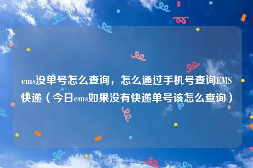ems没单号怎么查询，怎么通过手机号查询EMS快递（今日ems如果没有快递单号该怎么查询）