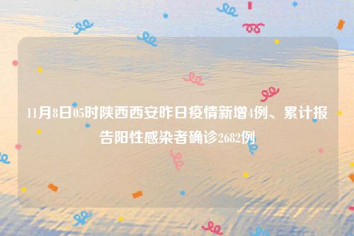 11月8日05时陕西西安昨日疫情新增4例、累计报告阳性感染者确诊2682例