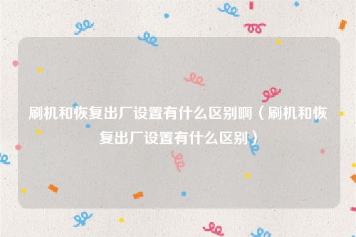 刷机和恢复出厂设置有什么区别啊（刷机和恢复出厂设置有什么区别）