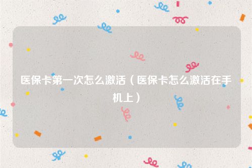 医保卡第一次怎么激活（医保卡怎么激活在手机上）