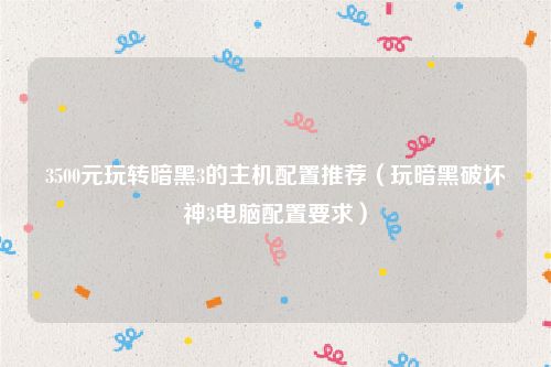 3500元玩转暗黑3的主机配置推荐（玩暗黑破坏神3电脑配置要求）