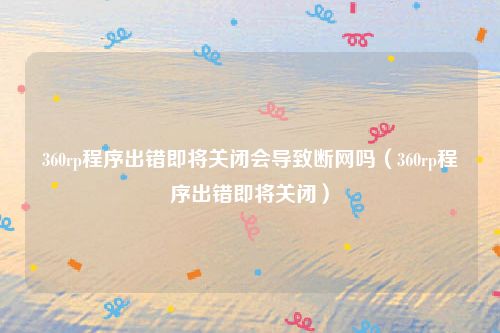 360rp程序出错即将关闭会导致断网吗（360rp程序出错即将关闭）