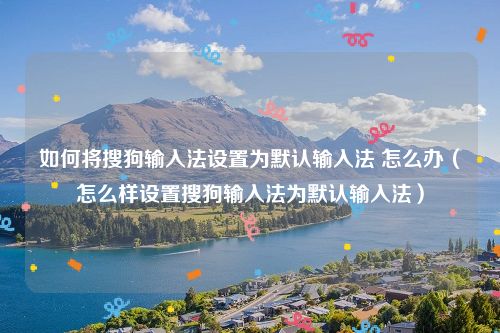 如何将搜狗输入法设置为默认输入法 怎么办（怎么样设置搜狗输入法为默认输入法）