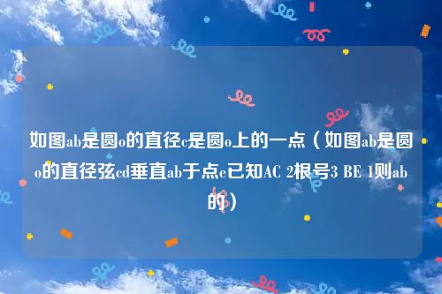 如图ab是圆o的直径c是圆o上的一点（如图ab是圆o的直径弦cd垂直ab于点e已知AC 2根号3 BE 1则ab的）