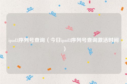 ipad3序列号查询（今日ipad3序列号查询激活时间）