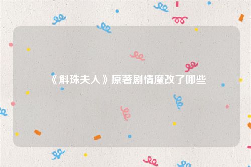《斛珠夫人》原著剧情魔改了哪些