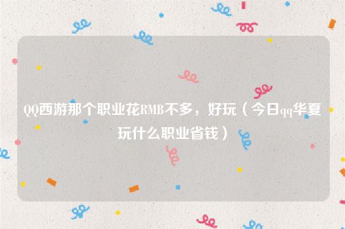 QQ西游那个职业花RMB不多，好玩（今日qq华夏玩什么职业省钱）