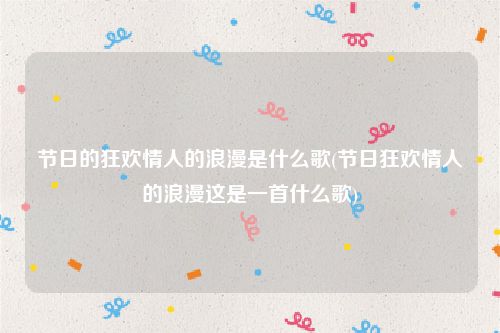 节日的狂欢情人的浪漫是什么歌(节日狂欢情人的浪漫这是一首什么歌)