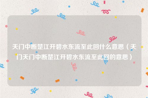 天门中断楚江开碧水东流至此回什么意思（天门天门中断楚江开碧水东流至此回的意思）
