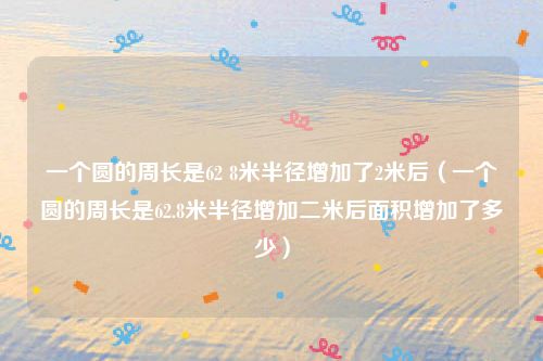 一个圆的周长是62 8米半径增加了2米后（一个圆的周长是62.8米半径增加二米后面积增加了多少）