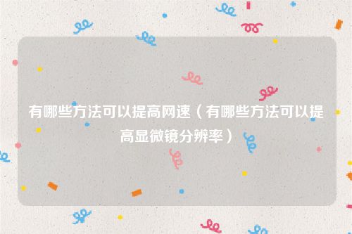 有哪些方法可以提高网速（有哪些方法可以提高显微镜分辨率）