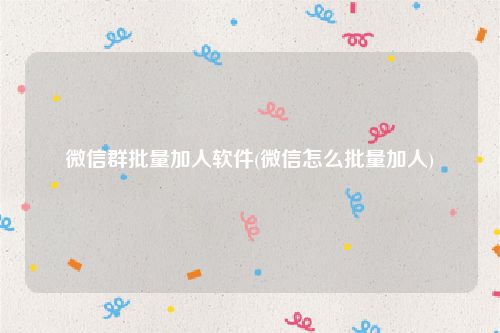 微信群批量加人软件(微信怎么批量加人)