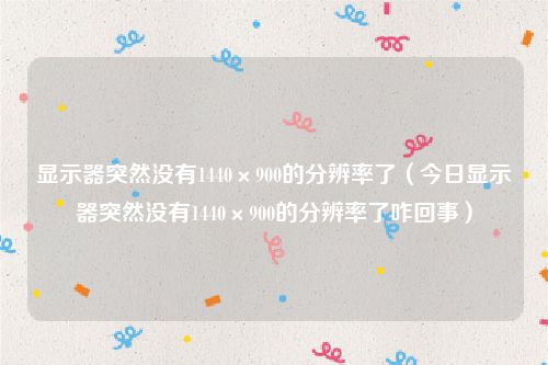 显示器突然没有1440×900的分辨率了（今日显示器突然没有1440×900的分辨率了咋回事）