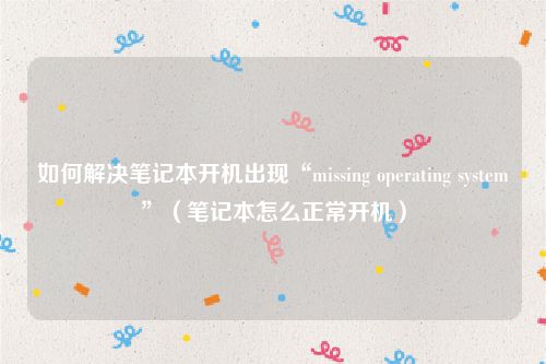 如何解决笔记本开机出现“missing operating system”（笔记本怎么正常开机）