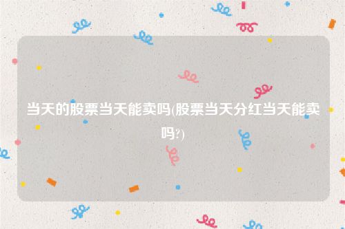 当天的股票当天能卖吗(股票当天分红当天能卖吗?)