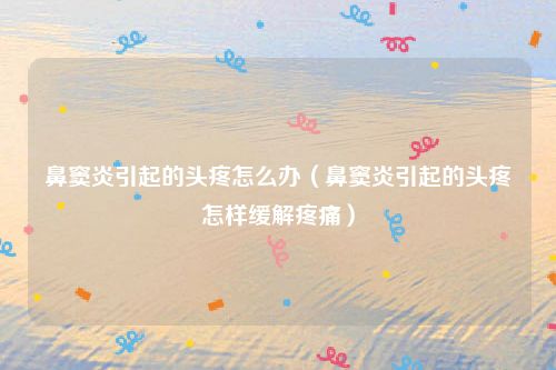 鼻窦炎引起的头疼怎么办（鼻窦炎引起的头疼怎样缓解疼痛）