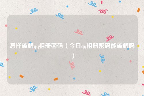 怎样破解qq相册密码（今日qq相册密码能破解吗）