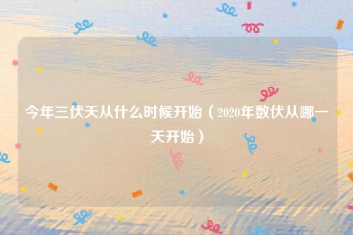 今年三伏天从什么时候开始（2020年数伏从哪一天开始）