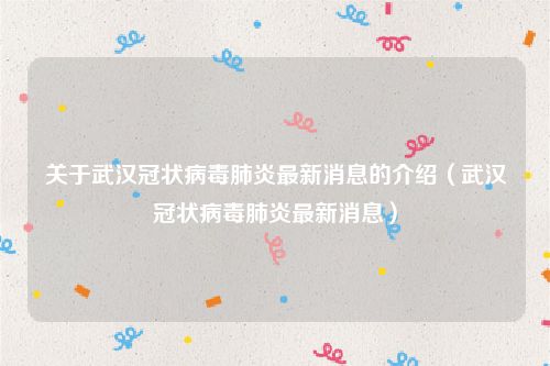 关于武汉冠状病毒肺炎最新消息的介绍（武汉冠状病毒肺炎最新消息）