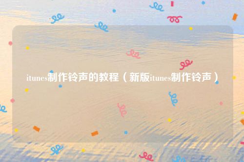 itunes制作铃声的教程（新版itunes制作铃声）
