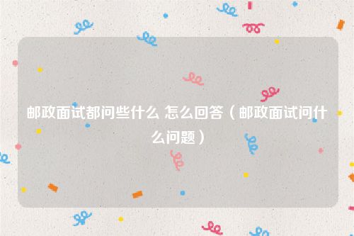 邮政面试都问些什么 怎么回答（邮政面试问什么问题）