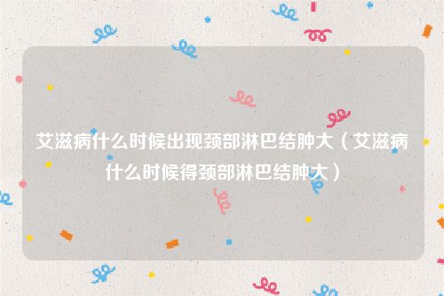 艾滋病什么时候出现颈部淋巴结肿大（艾滋病什么时候得颈部淋巴结肿大）