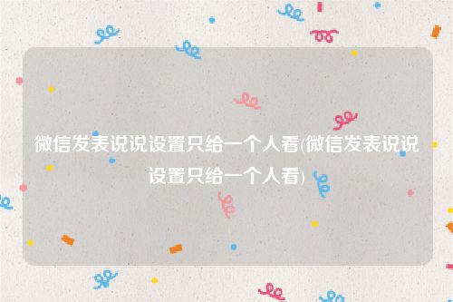 微信发表说说设置只给一个人看(微信发表说说设置只给一个人看)