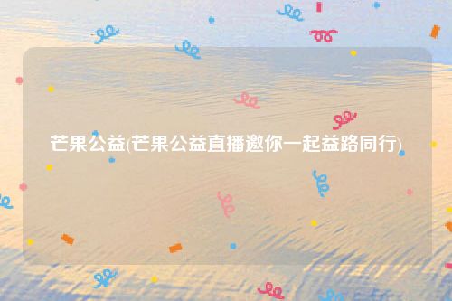 芒果公益(芒果公益直播邀你一起益路同行)